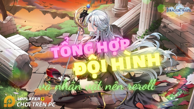 『HƯỚNG DẪN』Tổng hợp đội hình tân thủ và nhân vật nên reroll Dragon Waifu: Thợ Săn Rồng